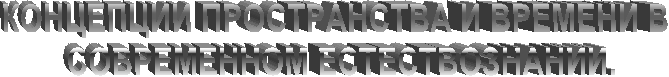 КОНЦЕПЦИИ ПРОСТРАНСТВА И ВРЕМЕНИ В
СОВРЕМЕННОМ ЕСТЕСТВОЗНАНИИ.